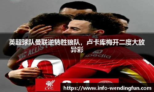 英超球队曼联逆转胜狼队，卢卡库梅开二度大放异彩